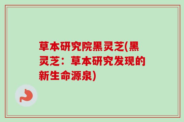 草本研究院黑灵芝(黑灵芝：草本研究发现的新生命源泉)