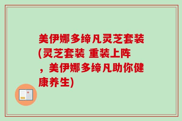 美伊娜多缔凡灵芝套装(灵芝套装 重装上阵，美伊娜多缔凡助你健康养生)