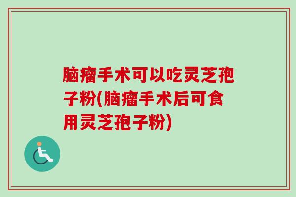 脑瘤手术可以吃灵芝孢子粉(脑瘤手术后可食用灵芝孢子粉)