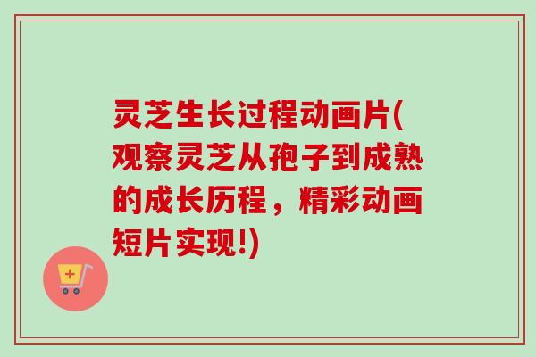 灵芝生长过程动画片(观察灵芝从孢子到成熟的成长历程，精彩动画短片实现!)