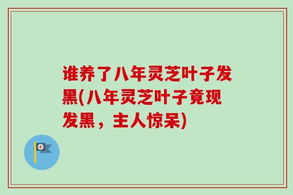 谁养了八年灵芝叶子发黑(八年灵芝叶子竟现发黑，主人惊呆)