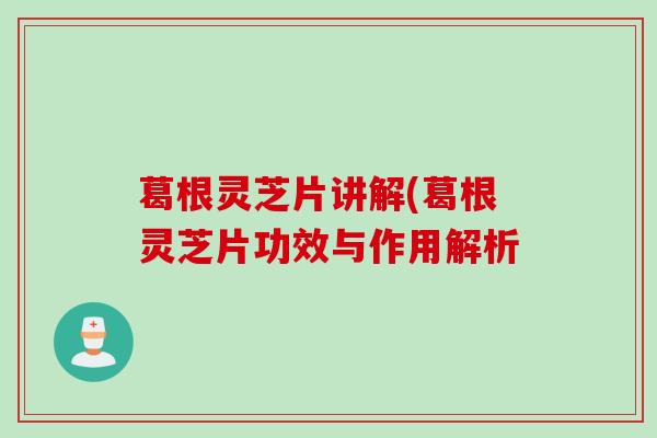 葛根灵芝片讲解(葛根灵芝片功效与作用解析