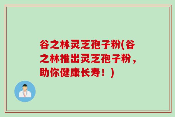 谷之林灵芝孢子粉(谷之林推出灵芝孢子粉，助你健康长寿！)