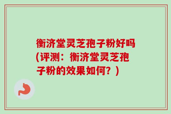 衡济堂灵芝孢子粉好吗(评测:衡济堂灵芝孢子粉的效果如何?) 衡济堂灵芝孢子粉好吗(评测:衡济堂灵芝孢子粉的效果如何?)