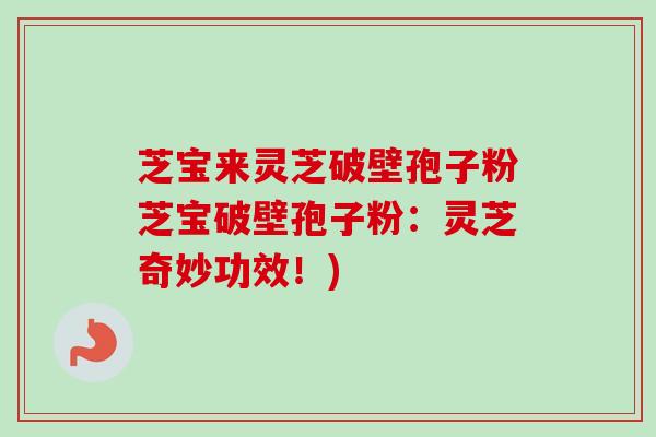 芝宝来灵芝破壁孢子粉芝宝破壁孢子粉：灵芝奇妙功效！)