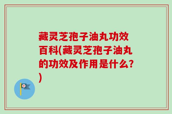 藏灵芝孢子油丸功效 百科(藏灵芝孢子油丸的功效及作用是什么？)