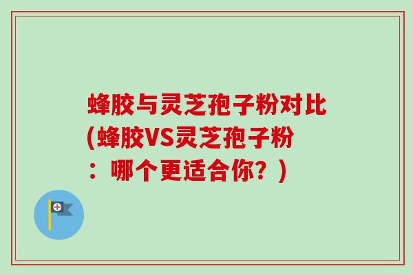 蜂胶与灵芝孢子粉对比(蜂胶VS灵芝孢子粉：哪个更适合你？)