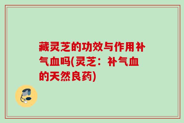 藏灵芝的功效与作用补气血吗(灵芝：补气血的天然良药)