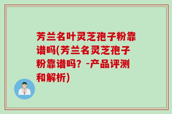 芳兰名叶灵芝孢子粉靠谱吗(芳兰名灵芝孢子粉靠谱吗?-产品评测和解析) 芳兰名叶灵芝孢子粉靠谱吗(芳兰名灵芝孢子粉靠谱吗?-产品评测和解析)
