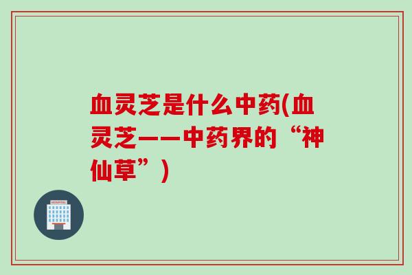 灵芝是什么(灵芝——界的“神仙草”) 灵芝是什么(灵芝——界的“神仙草”)