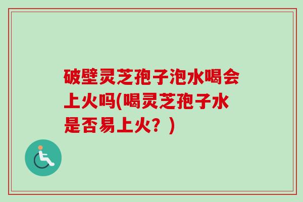 破壁灵芝孢子泡水喝会上火吗(喝灵芝孢子水是否易上火?) 破壁灵芝孢子泡水喝会上火吗(喝灵芝孢子水是否易上火?)