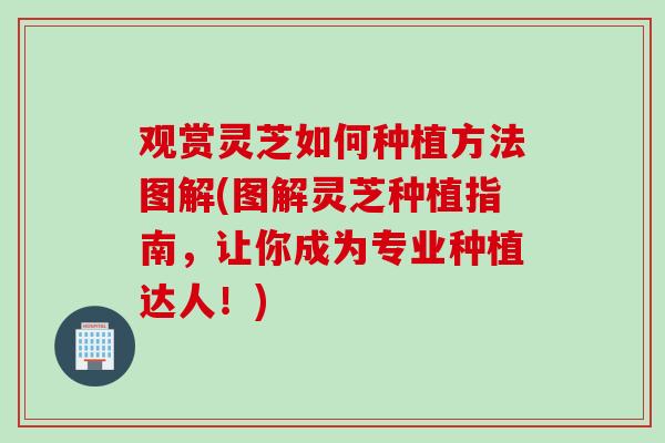 观赏灵芝如何种植方法图解(图解灵芝种植指南，让你成为专业种植达人！)