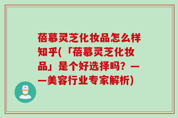 蓓慕灵芝化妆品怎么样知乎(「蓓慕灵芝化妆品」是个好选择吗？——美容行业专家解析)