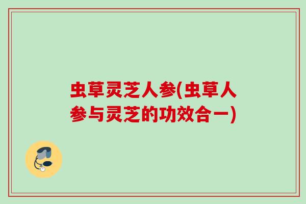 虫草灵芝人参(虫草人参与灵芝的功效合一)