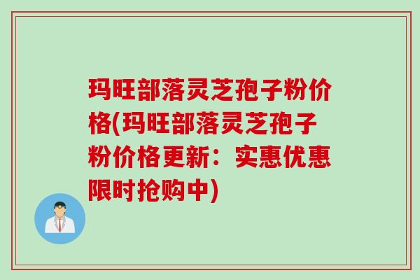 玛旺部落灵芝孢子粉价格(玛旺部落灵芝孢子粉价格更新：实惠优惠限时抢购中)