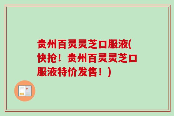 贵州百灵灵芝口服液(快抢！贵州百灵灵芝口服液特价发售！)