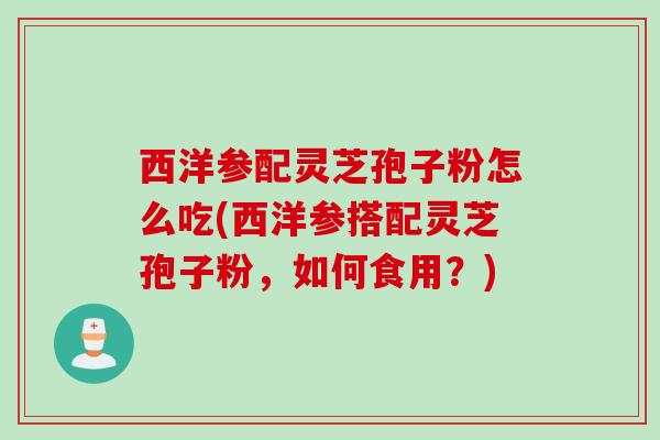 西洋参配灵芝孢子粉怎么吃(西洋参搭配灵芝孢子粉，如何食用？)