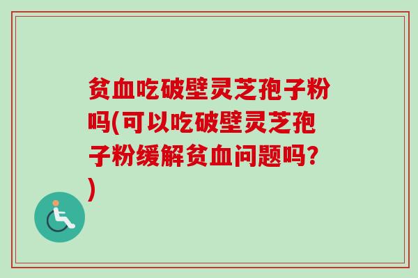 贫吃破壁灵芝孢子粉吗(可以吃破壁灵芝孢子粉缓解贫问题吗?) 贫吃破壁灵芝孢子粉吗(可以吃破壁灵芝孢子粉缓解贫问题吗?)
