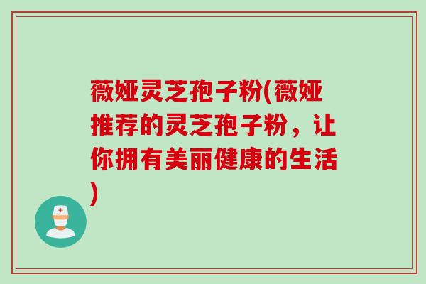 薇娅灵芝孢子粉(薇娅推荐的灵芝孢子粉，让你拥有美丽健康的生活)