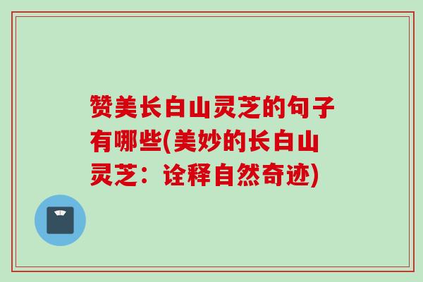 赞美长白山灵芝的句子有哪些(美妙的长白山灵芝:诠释自然奇迹) 赞美长白山灵芝的句子有哪些(美妙的长白山灵芝:诠释自然奇迹)