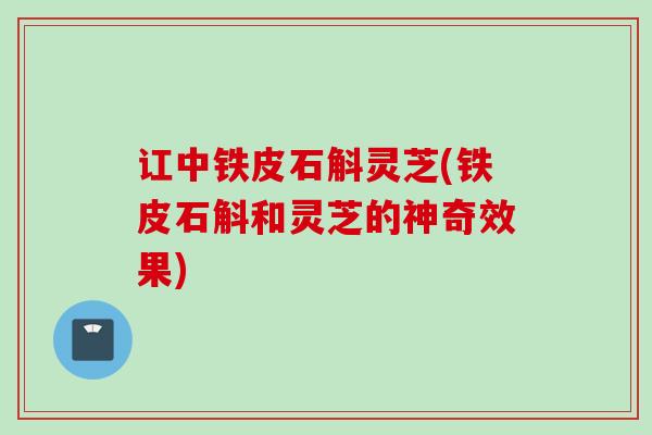 讧中铁皮石斛灵芝(铁皮石斛和灵芝的神奇效果)