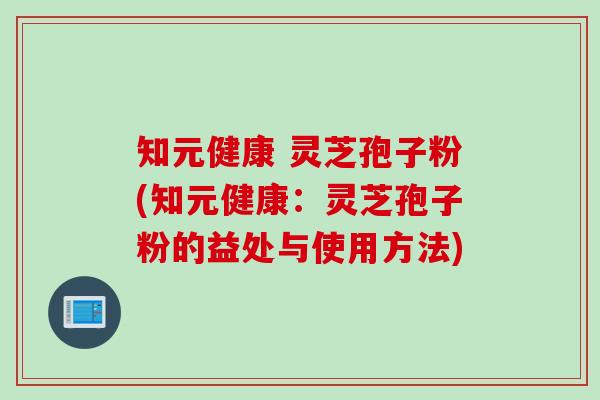 知元健康 灵芝孢子粉(知元健康：灵芝孢子粉的益处与使用方法)