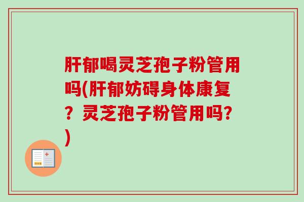 郁喝灵芝孢子粉管用吗(郁妨碍身体康复?灵芝孢子粉管用吗?) 郁喝灵芝孢子粉管用吗(郁妨碍身体康复?灵芝孢子粉管用吗?)