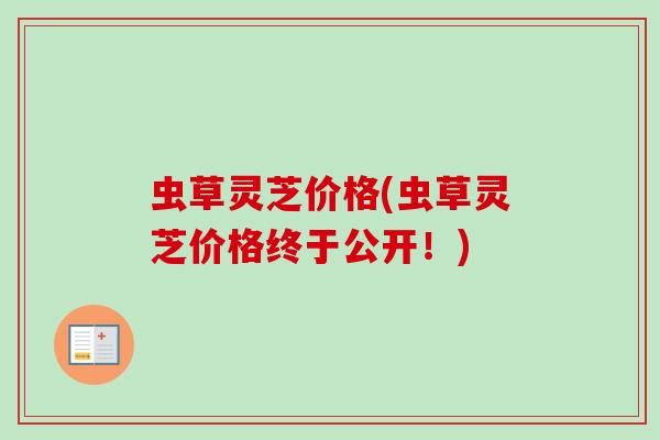 虫草灵芝价格(虫草灵芝价格终于公开!) 虫草灵芝价格(虫草灵芝价格终于公开!)