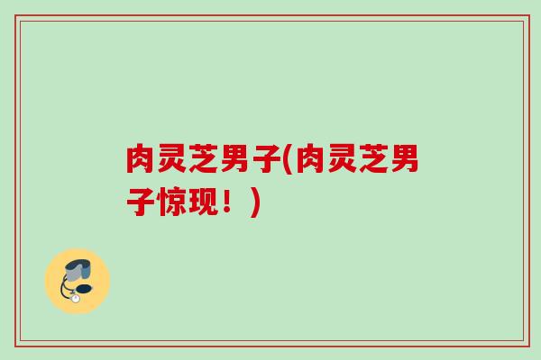 肉灵芝男子(肉灵芝男子惊现!) 肉灵芝男子(肉灵芝男子惊现!)