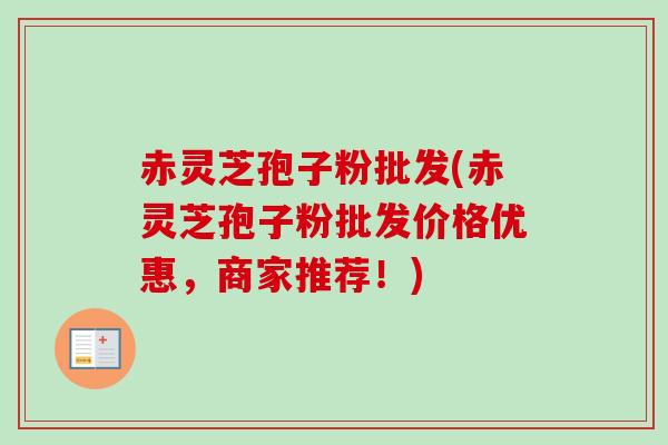 赤灵芝孢子粉批发(赤灵芝孢子粉批发价格优惠，商家推荐！)
