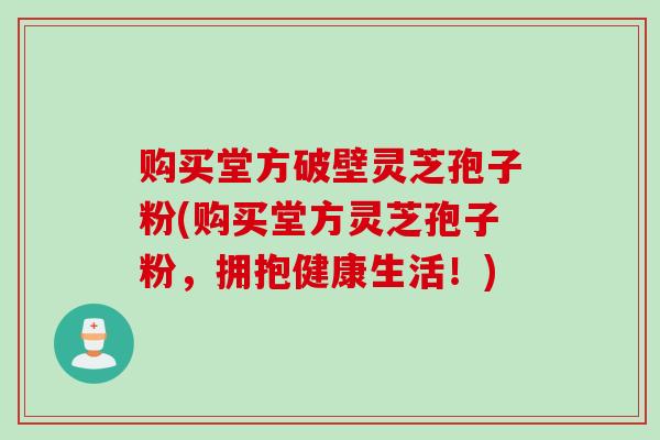购买堂方破壁灵芝孢子粉(购买堂方灵芝孢子粉，拥抱健康生活！)