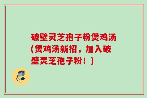 破壁灵芝孢子粉煲鸡汤(煲鸡汤新招,加入破壁灵芝孢子粉!) 破壁灵芝孢子粉煲鸡汤(煲鸡汤新招,加入破壁灵芝孢子粉!)