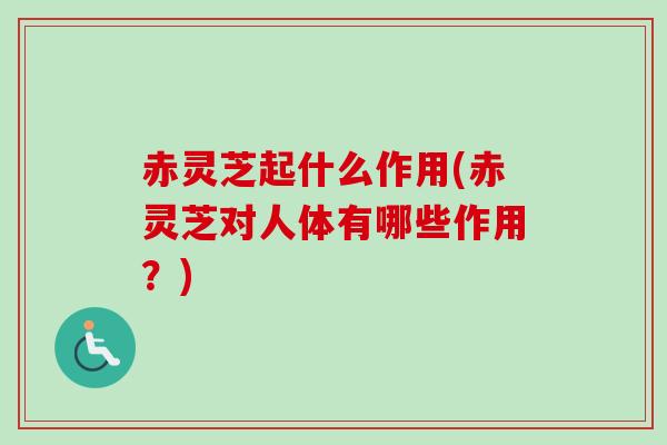赤灵芝起什么作用(赤灵芝对人体有哪些作用？)
