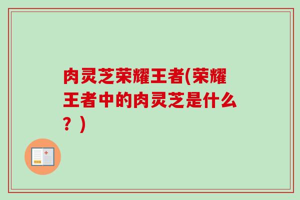 肉灵芝荣耀王者(荣耀王者中的肉灵芝是什么？)