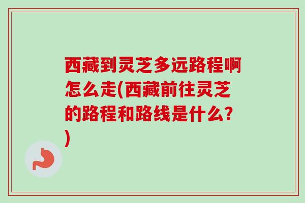 西藏到灵芝多远路程啊怎么走(西藏前往灵芝的路程和路线是什么？)