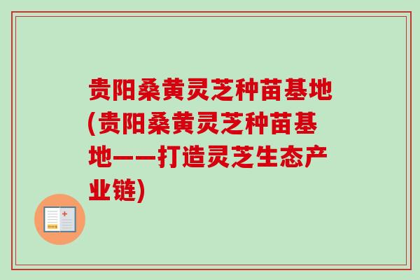 贵阳桑黄灵芝种苗基地(贵阳桑黄灵芝种苗基地——打造灵芝生态产业链)