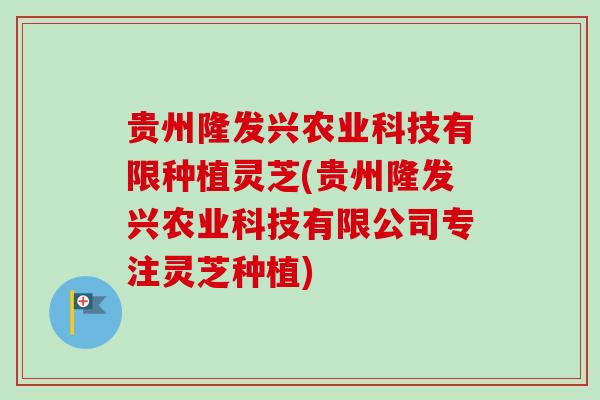 贵州隆发兴农业科技有限种植灵芝(贵州隆发兴农业科技有限公司专注灵芝种植) 贵州隆发兴农业科技有限种植灵芝(贵州隆发兴农业科技有限公司专注灵芝种植)