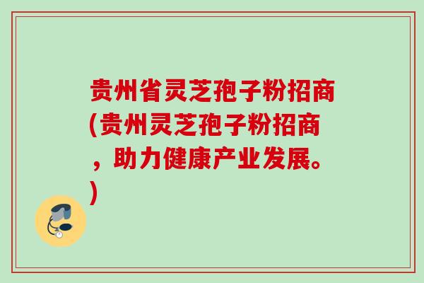 贵州省灵芝孢子粉招商(贵州灵芝孢子粉招商,助力健康产业发展。) 贵州省灵芝孢子粉招商(贵州灵芝孢子粉招商,助力健康产业发展。)