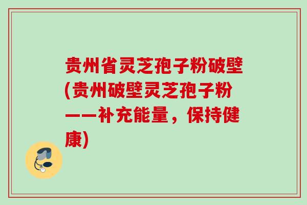 贵州省灵芝孢子粉破壁(贵州破壁灵芝孢子粉——补充能量，保持健康)