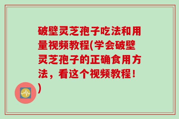 破壁灵芝孢子吃法和用量视频教程(学会破壁灵芝孢子的正确食用方法，看这个视频教程！)