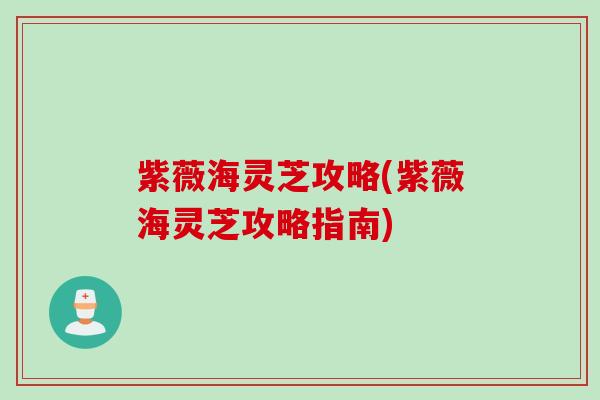 紫薇海灵芝攻略(紫薇海灵芝攻略指南)