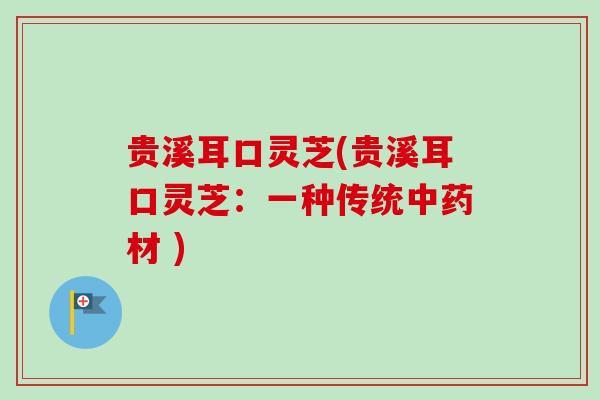贵溪耳口灵芝(贵溪耳口灵芝：一种传统中药材 )