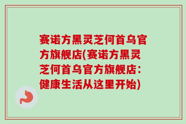 赛诺方黑灵芝何首乌官方旗舰店(赛诺方黑灵芝何首乌官方旗舰店：健康生活从这里开始)