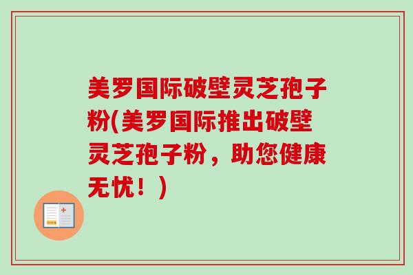 美罗国际破壁灵芝孢子粉(美罗国际推出破壁灵芝孢子粉，助您健康无忧！)
