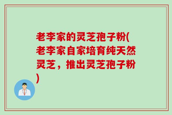 老李家的灵芝孢子粉(老李家自家培育纯天然灵芝，推出灵芝孢子粉)