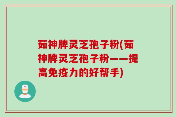 茹神牌灵芝孢子粉(茹神牌灵芝孢子粉——提高免疫力的好帮手)