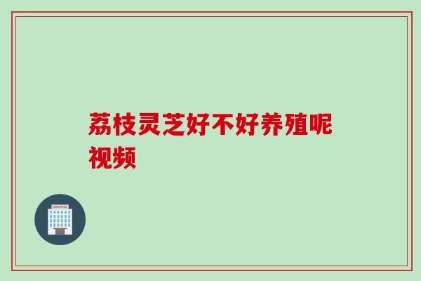 荔枝灵芝好不好养殖呢视频