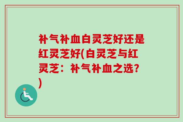 补白灵芝好还是红灵芝好(白灵芝与红灵芝:补之选?) 补白灵芝好还是红灵芝好(白灵芝与红灵芝:补之选?)