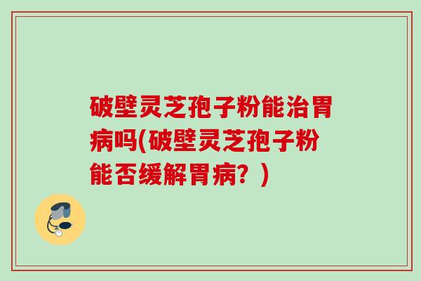 破壁灵芝孢子粉能治胃病吗(破壁灵芝孢子粉能否缓解胃病？)