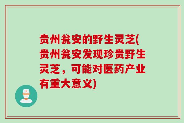 贵州瓮安的野生灵芝(贵州瓮安发现珍贵野生灵芝，可能对医药产业有重大意义)